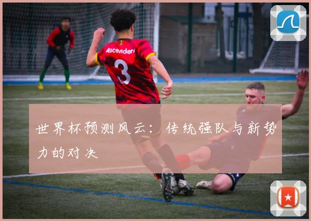 世界杯预测风云:传统强队与新势力的对决