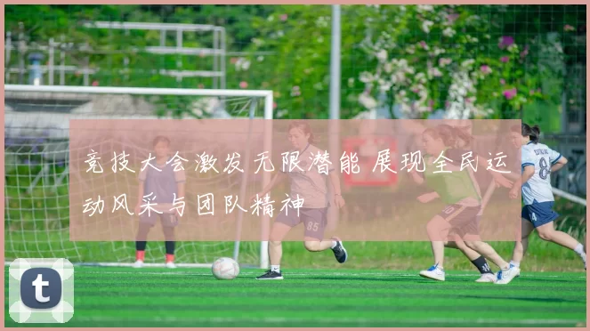 竞技大会激发无限潜能 展现全民运动风采与团队精神