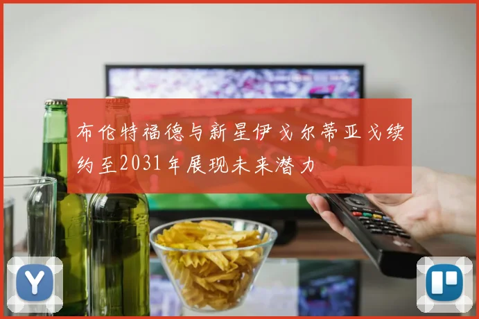 布伦特福德与新星伊戈尔蒂亚戈续约至2031年展现未来潜力