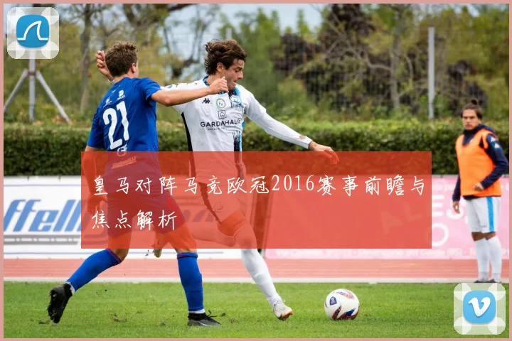 皇马对阵马竞欧冠2016赛事前瞻与焦点解析