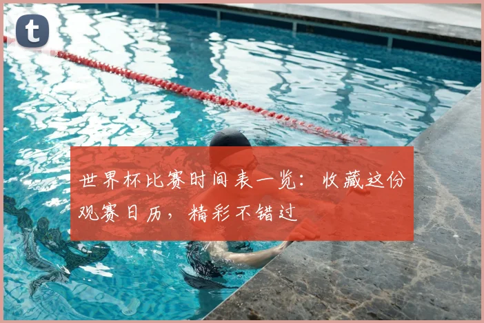 世界杯比赛时间表一览：收藏这份观赛日历，精彩不错过