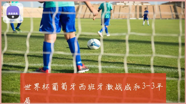 世界杯葡萄牙西班牙激战成和3-3平局