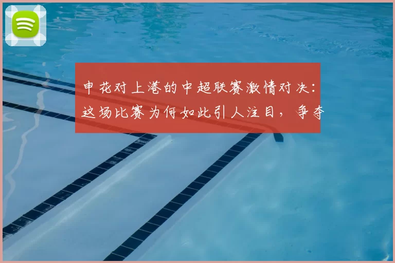申花对上港的中超联赛激情对决：这场比赛为何如此引人注目，争夺战的背后故事