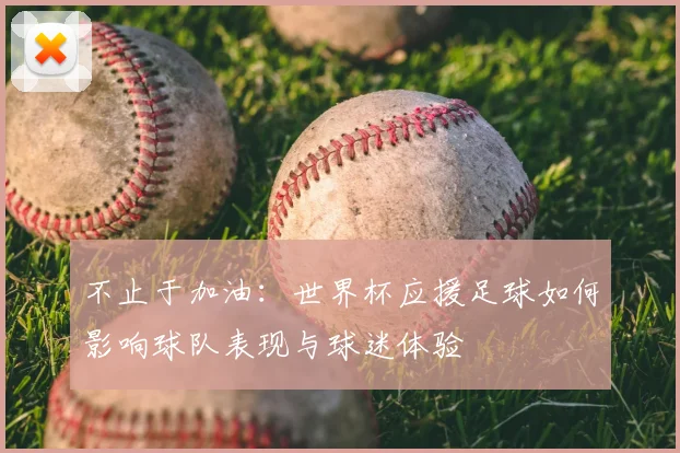 不止于加油：世界杯应援足球如何影响球队表现与球迷体验