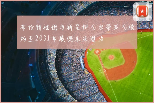 布伦特福德与新星伊戈尔蒂亚戈续约至2031年展现未来潜力