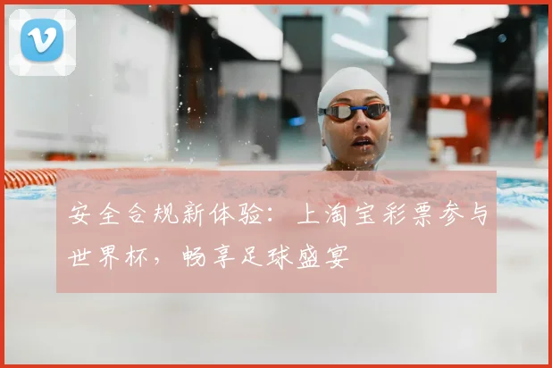 安全合规新体验:上淘宝彩票参与世界杯,畅享足球盛宴