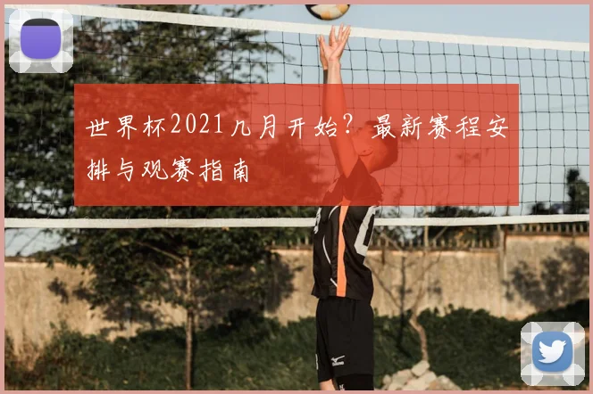 世界杯2021几月开始？最新赛程安排与观赛指南