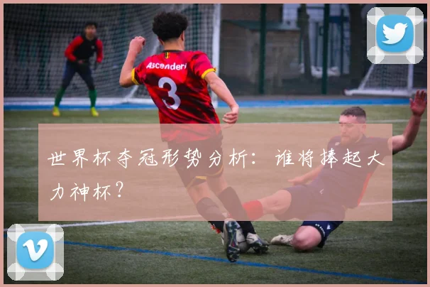 世界杯夺冠形势分析：谁将捧起大力神杯？