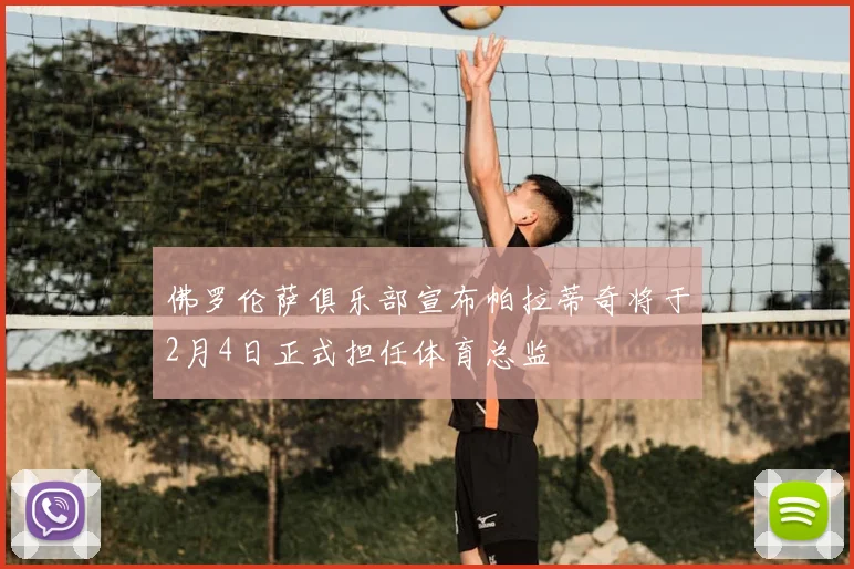佛罗伦萨俱乐部宣布帕拉蒂奇将于2月4日正式担任体育总监