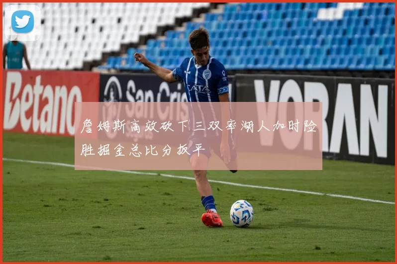 詹姆斯高效砍下三双率湖人加时险胜掘金总比分扳平