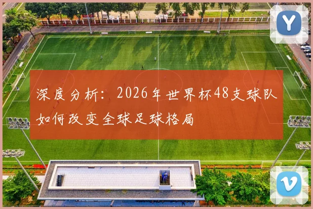 深度分析:2026年世界杯48支球队如何改变全球足球格局