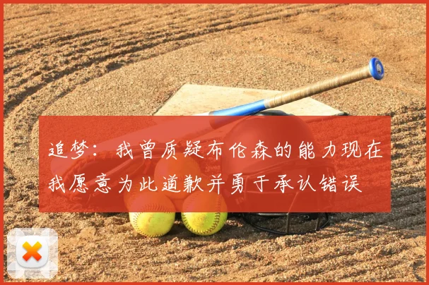 追梦：我曾质疑布伦森的能力现在我愿意为此道歉并勇于承认错误