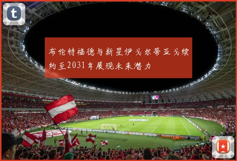 布伦特福德与新星伊戈尔蒂亚戈续约至2031年展现未来潜力