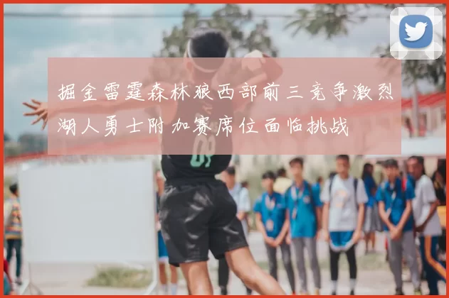 掘金雷霆森林狼西部前三竞争激烈湖人勇士附加赛席位面临挑战