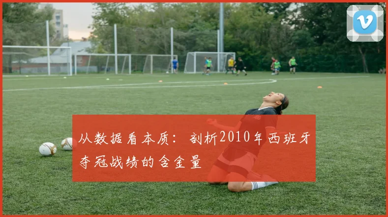从数据看本质:剖析2010年西班牙夺冠战绩的含金量