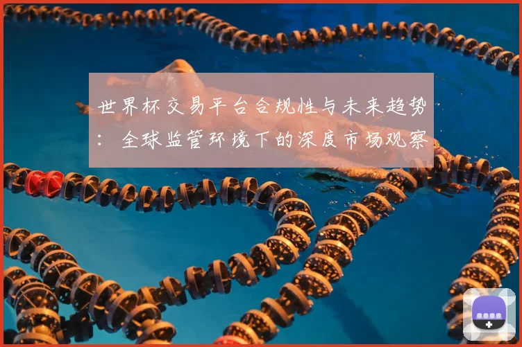 世界杯交易平台合规性与未来趋势:全球监管环境下的深度市场观察