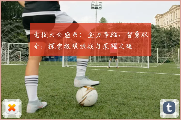 竞技大会盛典：全力争雄，智勇双全，探索极限挑战与荣耀之路