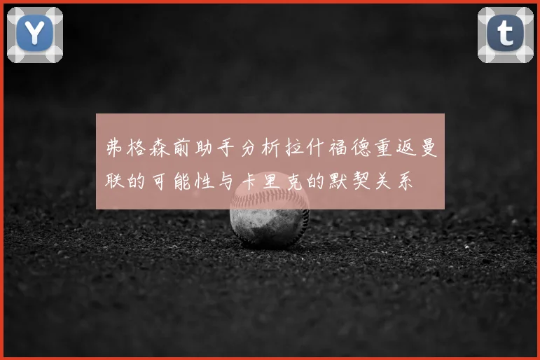 弗格森前助手分析拉什福德重返曼联的可能性与卡里克的默契关系