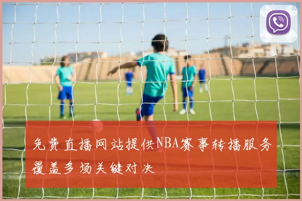 免费直播网站提供NBA赛事转播服务覆盖多场关键对决