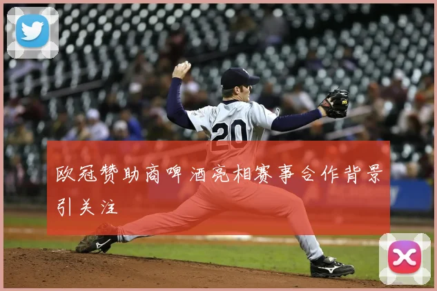 欧冠赞助商啤酒亮相赛事合作背景引关注