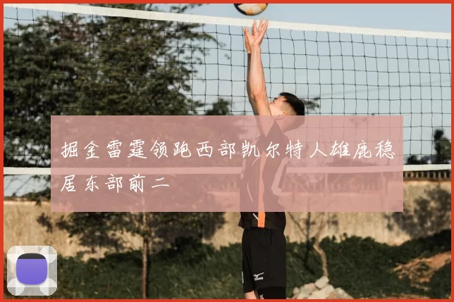 掘金雷霆领跑西部凯尔特人雄鹿稳居东部前二