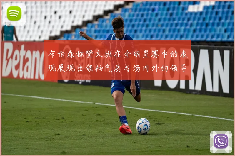 布伦森称赞文班在全明星赛中的表现展现出领袖气质与场内外的领导力