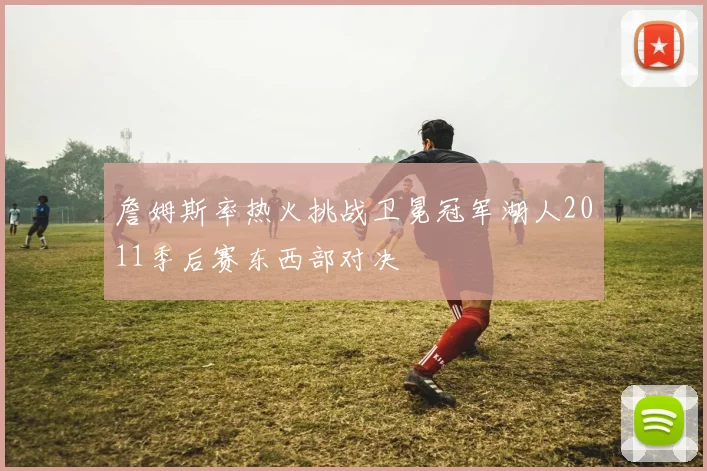 詹姆斯率热火挑战卫冕冠军湖人2011季后赛东西部对决