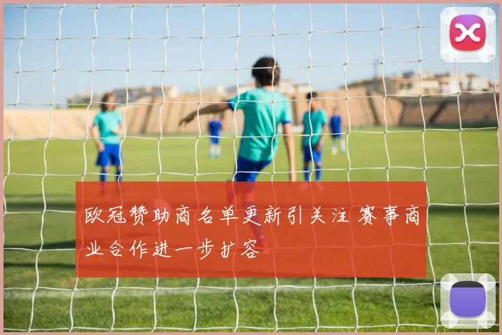欧冠赞助商名单更新引关注 赛事商业合作进一步扩容