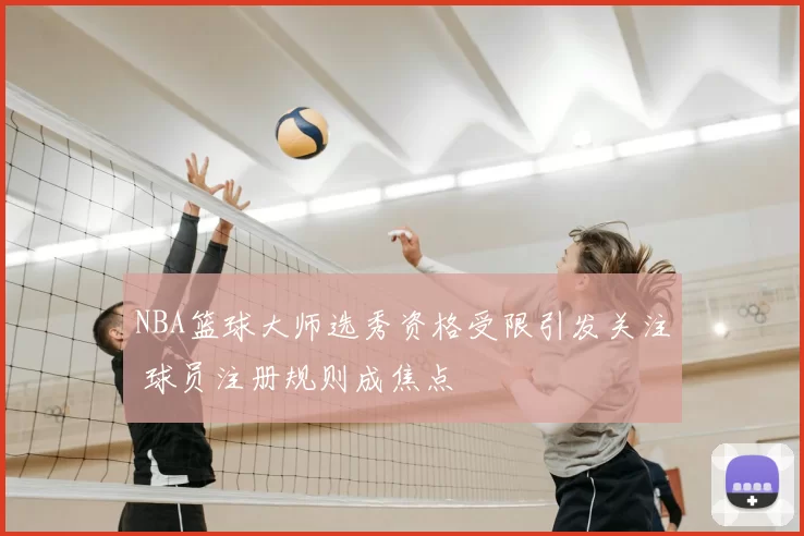 NBA篮球大师选秀资格受限引发关注 球员注册规则成焦点
