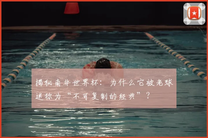 揭秘南非世界杯：为什么它被老球迷称为“不可复制的经典”？