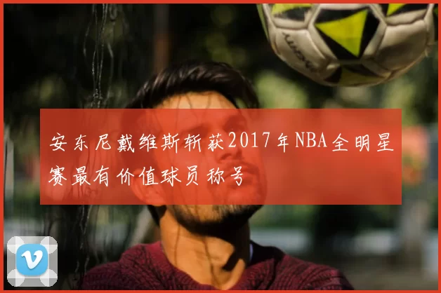安东尼戴维斯斩获2017年NBA全明星赛最有价值球员称号