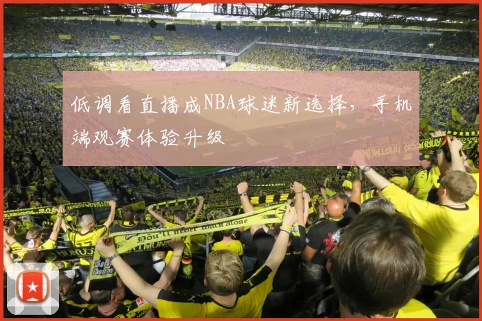 低调看直播成NBA球迷新选择，手机端观赛体验升级