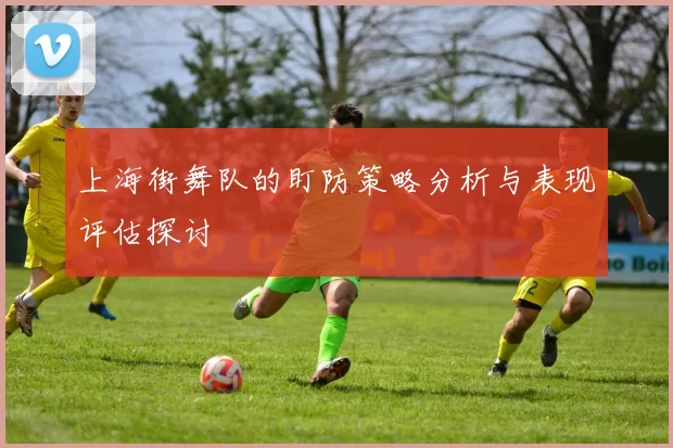 上海街舞队的盯防策略分析与表现评估探讨