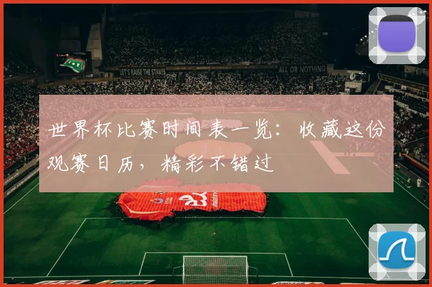 世界杯比赛时间表一览：收藏这份观赛日历，精彩不错过