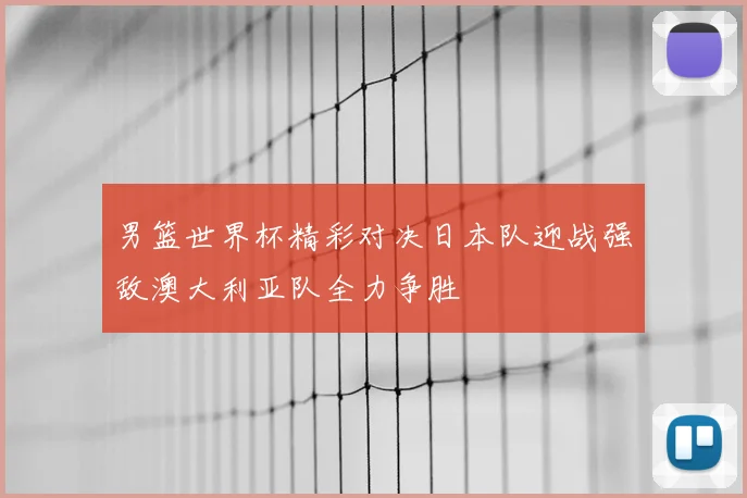 男篮世界杯精彩对决日本队迎战强敌澳大利亚队全力争胜