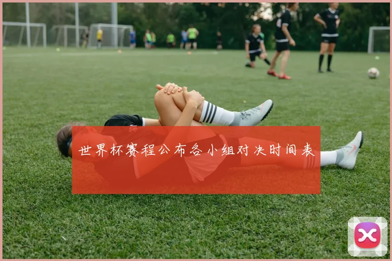 世界杯赛程公布各小组对决时间表