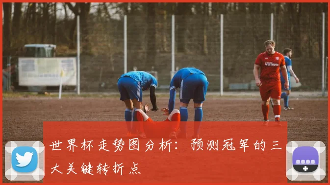 世界杯走势图分析：预测冠军的三大关键转折点