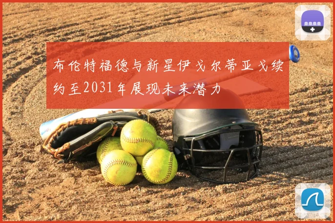 布伦特福德与新星伊戈尔蒂亚戈续约至2031年展现未来潜力
