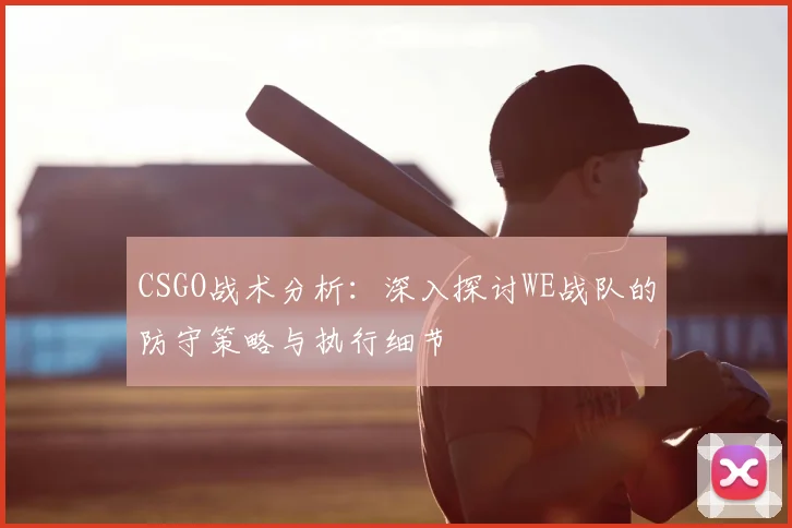 CSGO战术分析:深入探讨WE战队的防守策略与执行细节