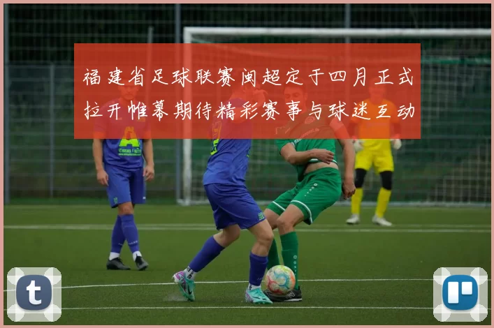 福建省足球联赛闽超定于四月正式拉开帷幕期待精彩赛事与球迷互动