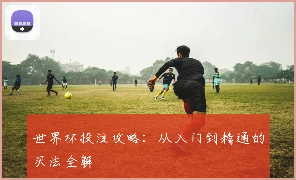 世界杯投注攻略:从入门到精通的买法全解