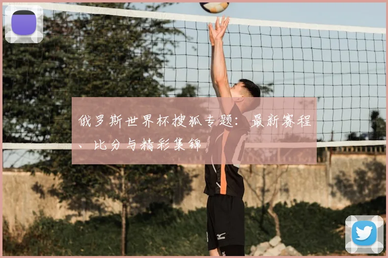 俄罗斯世界杯搜狐专题:最新赛程、比分与精彩集锦
