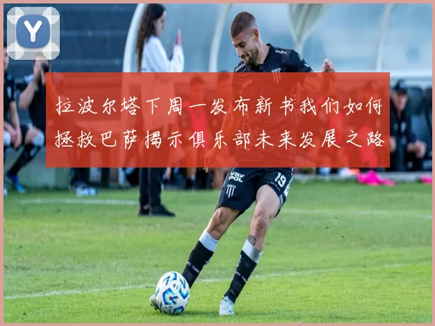 拉波尔塔下周一发布新书我们如何拯救巴萨揭示俱乐部未来发展之路