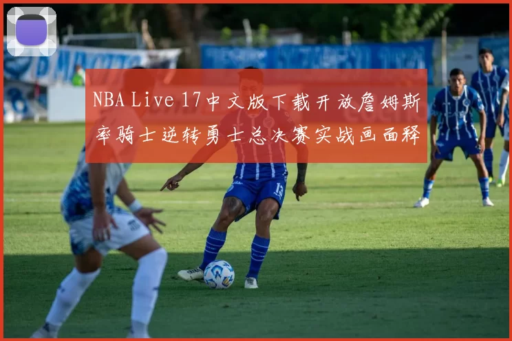 NBA Live 17中文版下载开放詹姆斯率骑士逆转勇士总决赛实战画面释出