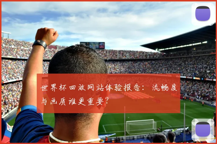 世界杯回放网站体验报告：流畅度与画质谁更重要？