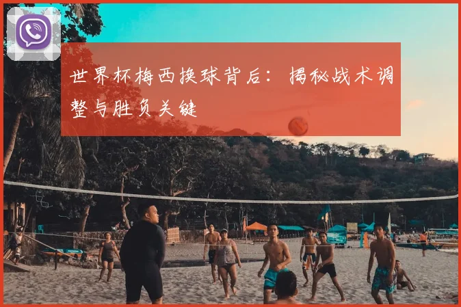 世界杯梅西换球背后：揭秘战术调整与胜负关键