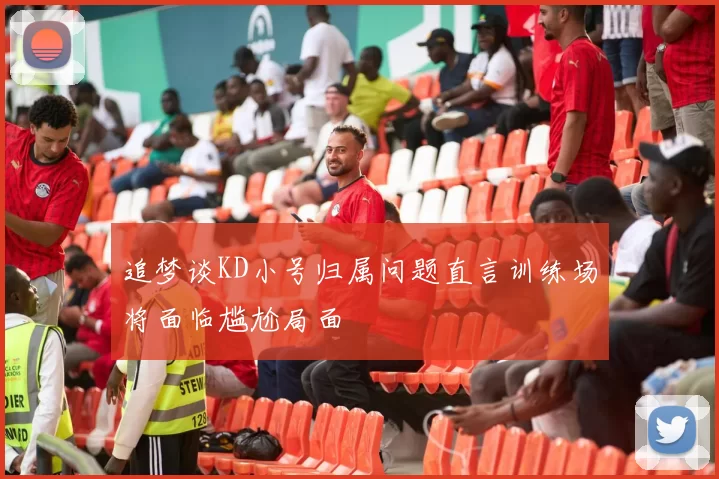 追梦谈KD小号归属问题直言训练场将面临尴尬局面