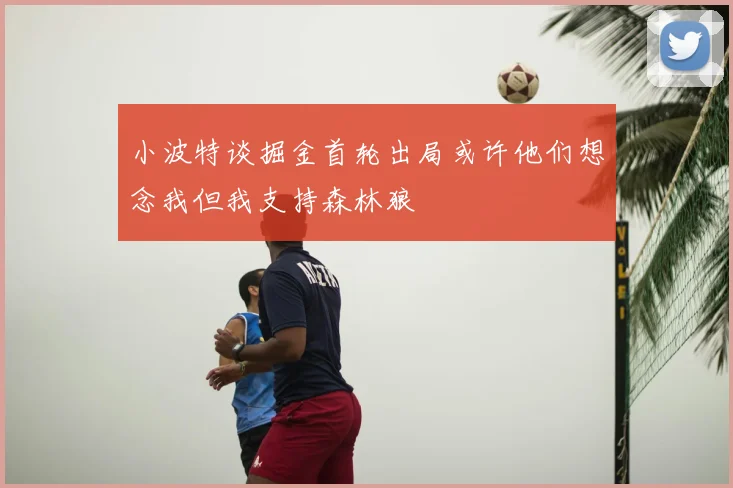 小波特谈掘金首轮出局或许他们想念我但我支持森林狼