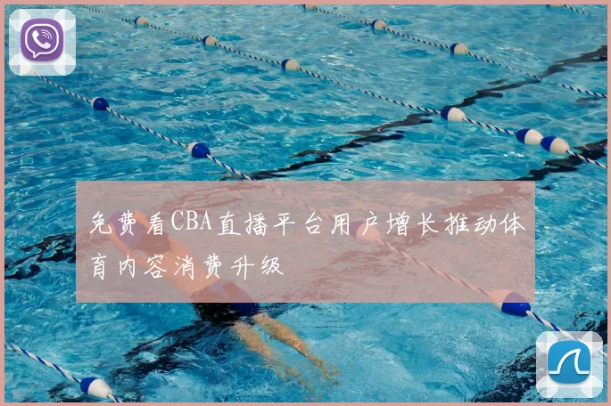 免费看CBA直播平台用户增长推动体育内容消费升级