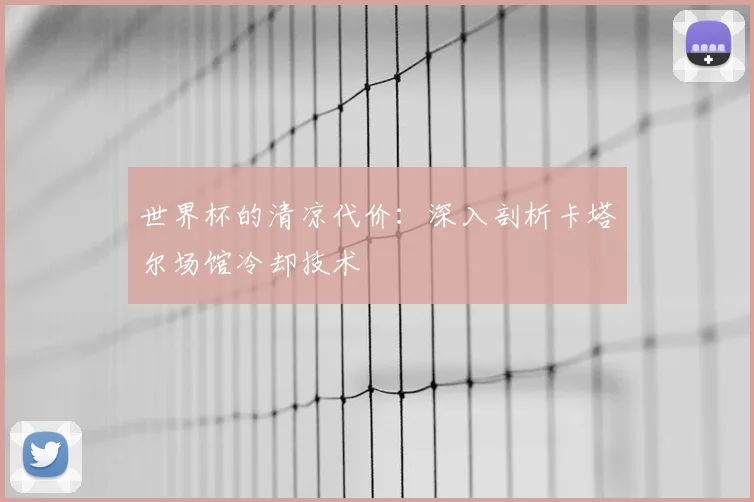 世界杯的清凉代价:深入剖析卡塔尔场馆冷却技术